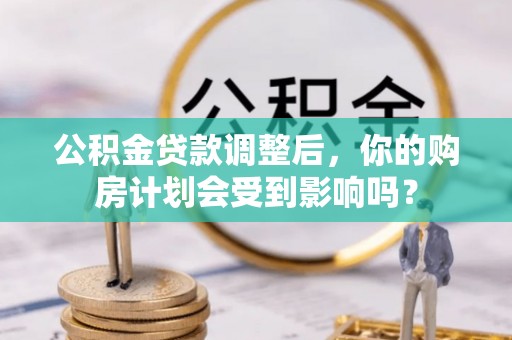 陵城公积金贷款调整后，你的购房计划会受到影响吗？