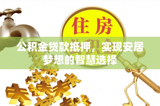 陵城公积金贷款抵押，实现安居梦想的智慧选择
