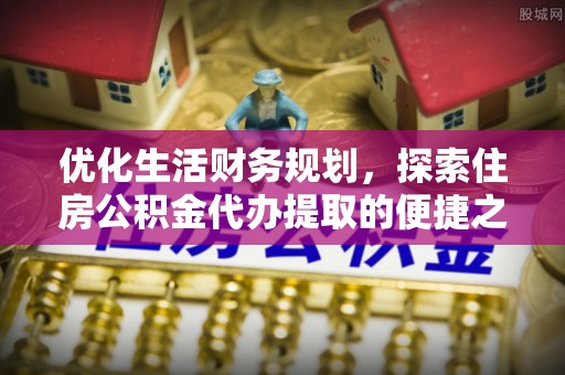 陵城优化生活财务规划，探索住房公积金代办提取的便捷之道