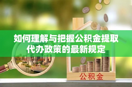 陵城如何理解与把握公积金提取代办政策的最新规定
