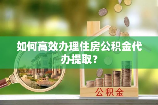 陵城如何高效办理住房公积金代办提取？