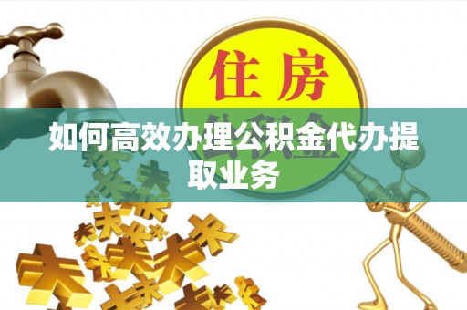 陵城如何高效办理公积金代办提取业务