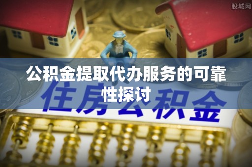 陵城公积金提取代办服务的可靠性探讨