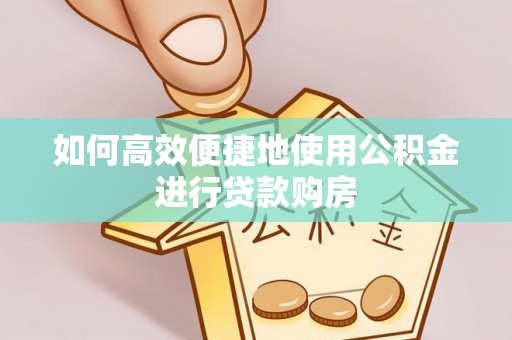 陵城如何高效便捷地使用公积金进行贷款购房