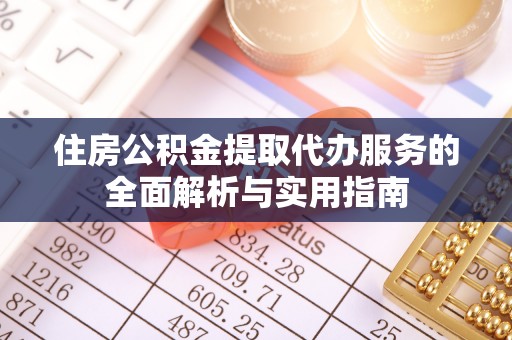 陵城住房公积金提取代办服务的全面解析与实用指南
