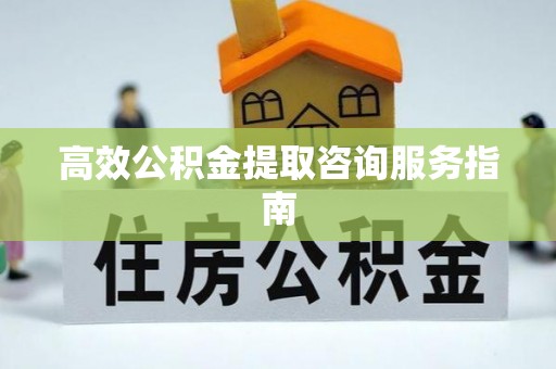 陵城高效公积金提取咨询服务指南