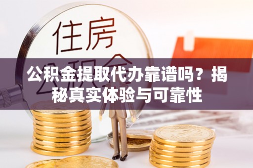 陵城公积金提取代办靠谱吗？揭秘真实体验与可靠性