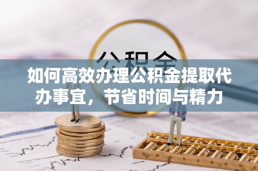 陵城如何高效办理公积金提取代办事宜，节省时间与精力