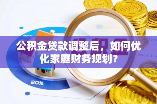 陵城公积金贷款调整后，如何优化家庭财务规划？