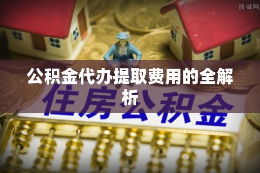 陵城公积金代办提取费用的全解析