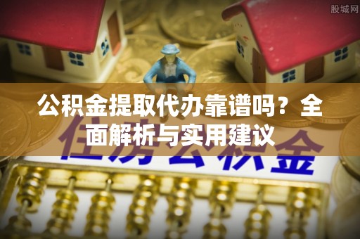 陵城公积金提取代办靠谱吗？全面解析与实用建议