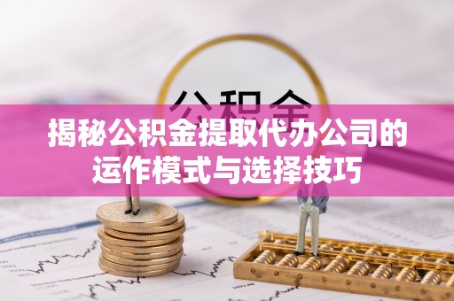 陵城揭秘公积金提取代办公司的运作模式与选择技巧