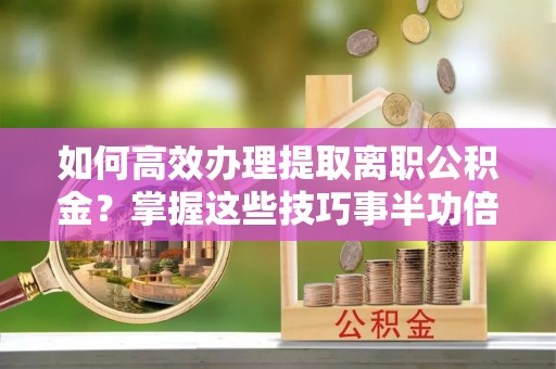 陵城如何高效办理提取离职公积金？掌握这些技巧事半功倍