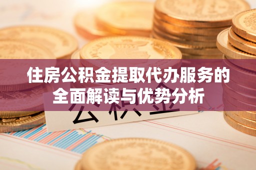 陵城住房公积金提取代办服务的全面解读与优势分析