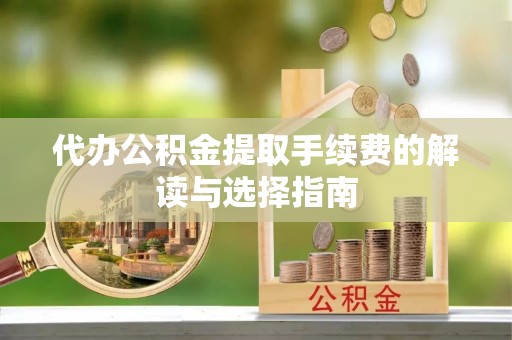 陵城代办公积金提取手续费的解读与选择指南