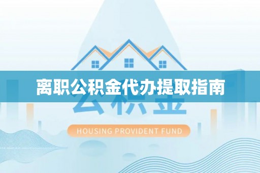 陵城离职公积金代办提取指南