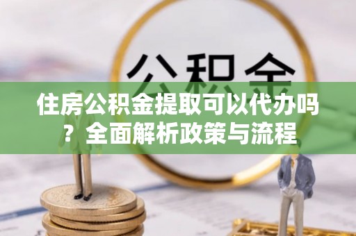 陵城住房公积金提取可以代办吗？全面解析政策与流程