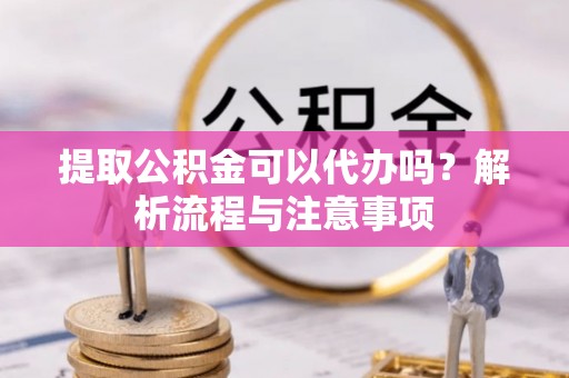 陵城提取公积金可以代办吗？解析流程与注意事项