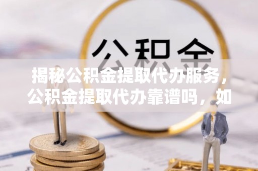 陵城揭秘公积金提取代办服务，公积金提取代办靠谱吗，如何选择值得信赖的平台？