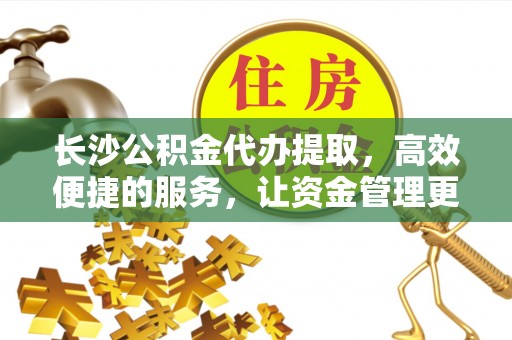 陵城长沙公积金代办提取，高效便捷的服务，让资金管理更轻松