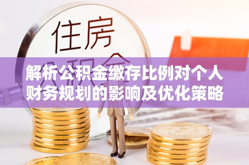陵城解析公积金缴存比例对个人财务规划的影响及优化策略
