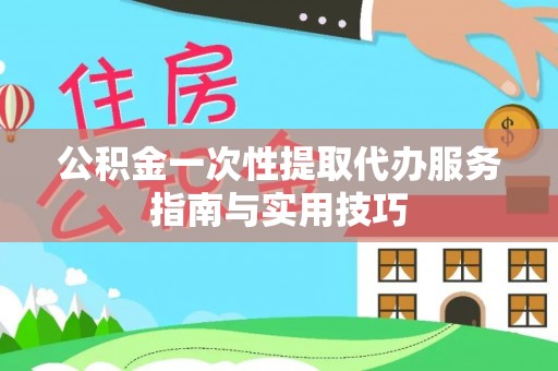 陵城公积金一次性提取代办服务指南与实用技巧