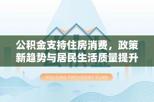 陵城公积金支持住房消费，政策新趋势与居民生活质量提升