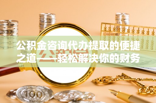 陵城公积金咨询代办提取的便捷之道——轻松解决你的财务难题