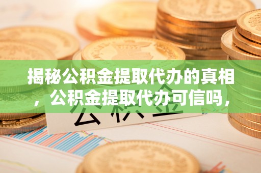 陵城揭秘公积金提取代办的真相，公积金提取代办可信吗，如何选择靠谱服务？