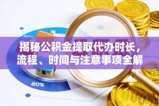 陵城揭秘公积金提取代办时长，流程、时间与注意事项全解析