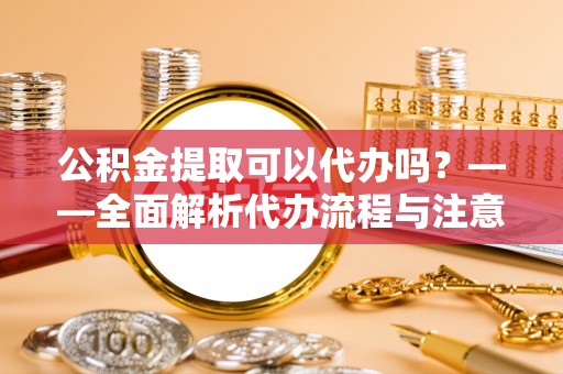 陵城公积金提取可以代办吗？——全面解析代办流程与注意事项